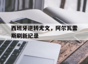 开云体育平台APP-西班牙逆转尤文，阿尔瓦雷斯刷新纪录