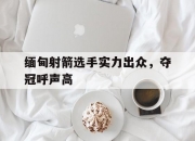 开云体育平台APP-缅甸射箭选手实力出众，夺冠呼声高的简单介绍