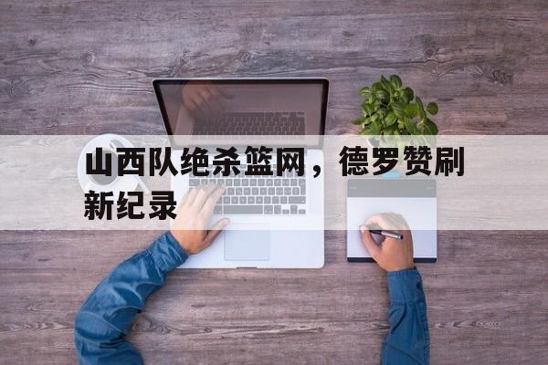 山西队绝杀篮网，德罗赞刷新纪录